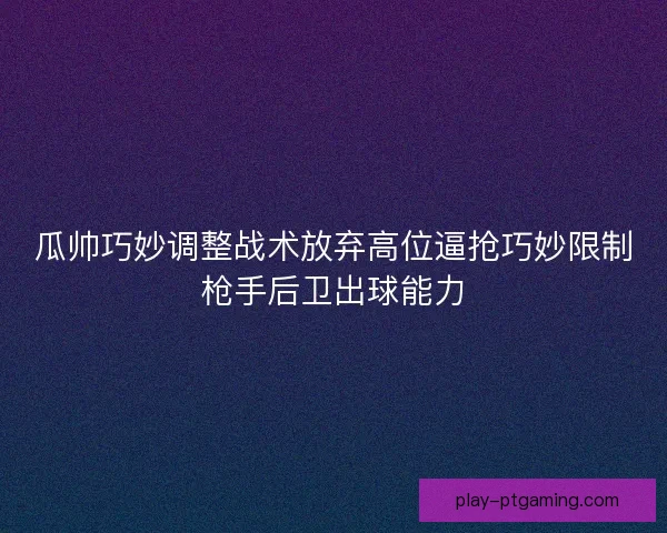 瓜帅巧妙调整战术放弃高位逼抢巧妙限制枪手后卫出球能力