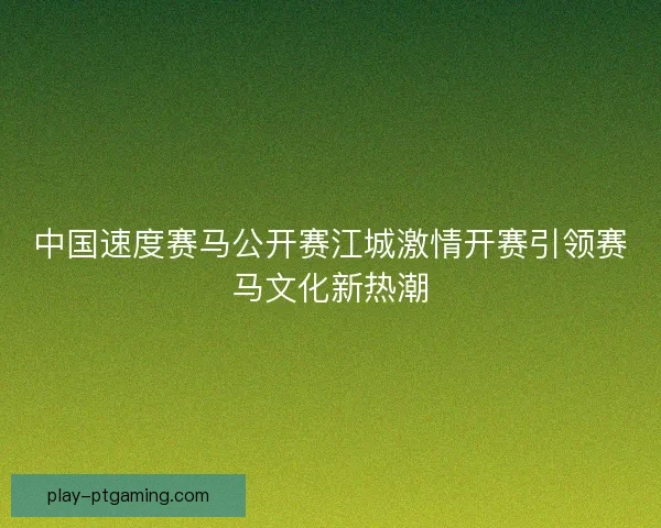 中国速度赛马公开赛江城激情开赛引领赛马文化新热潮