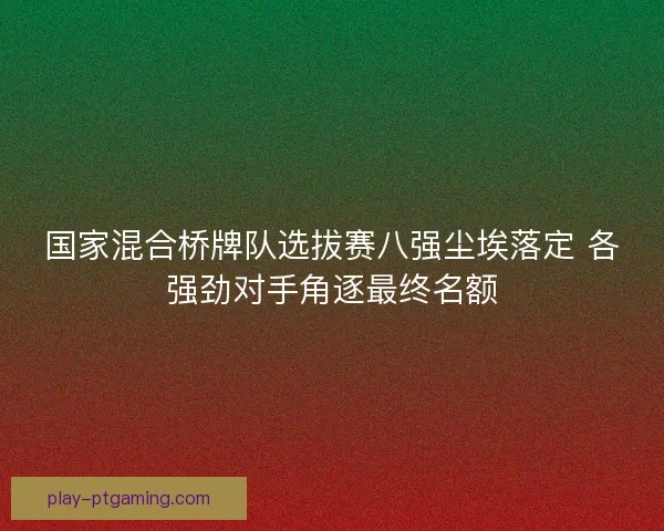 国家混合桥牌队选拔赛八强尘埃落定 各强劲对手角逐最终名额