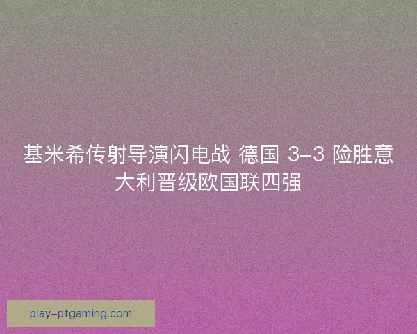 基米希传射导演闪电战 德国 3-3 险胜意大利晋级欧国联四强