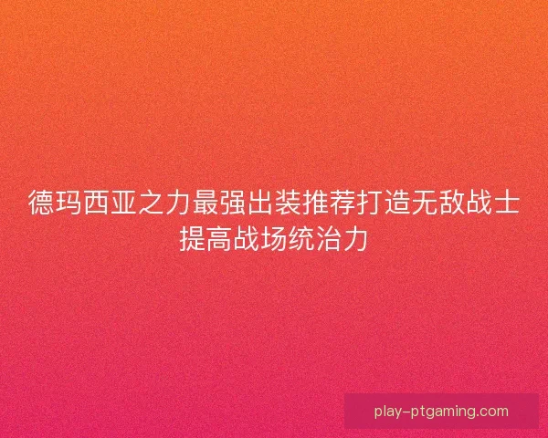 德玛西亚之力最强出装推荐打造无敌战士提高战场统治力