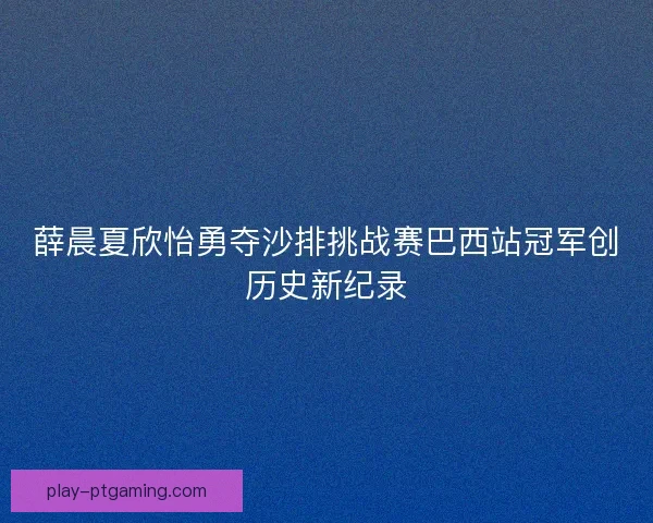 薛晨夏欣怡勇夺沙排挑战赛巴西站冠军创历史新纪录
