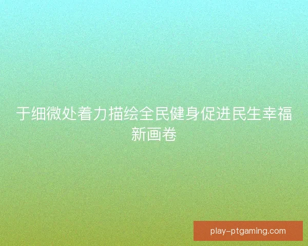于细微处着力描绘全民健身促进民生幸福新画卷