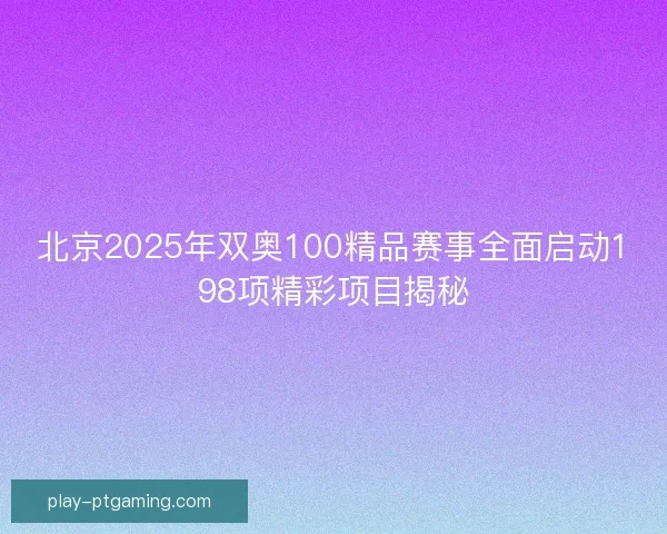 北京2025年双奥100精品赛事全面启动198项精彩项目揭秘