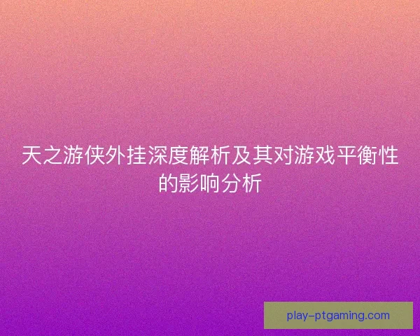 天之游侠外挂深度解析及其对游戏平衡性的影响分析