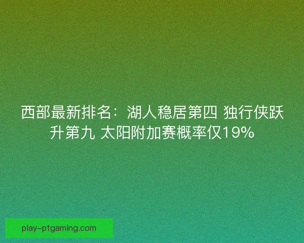 西部最新排名：湖人稳居第四 独行侠跃升第九 太阳附加赛概率仅19%