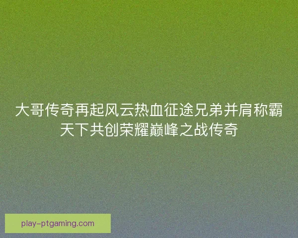 大哥传奇再起风云热血征途兄弟并肩称霸天下共创荣耀巅峰之战传奇