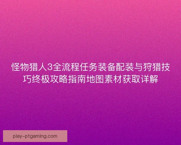 怪物猎人3全流程任务装备配装与狩猎技巧终极攻略指南地图素材获取详解