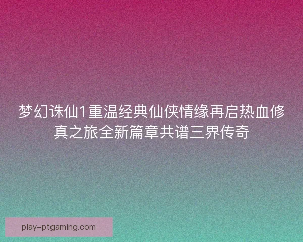 梦幻诛仙1重温经典仙侠情缘再启热血修真之旅全新篇章共谱三界传奇