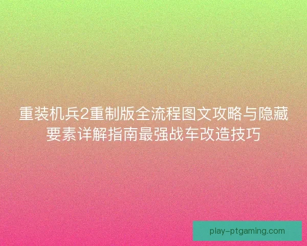 重装机兵2重制版全流程图文攻略与隐藏要素详解指南最强战车改造技巧