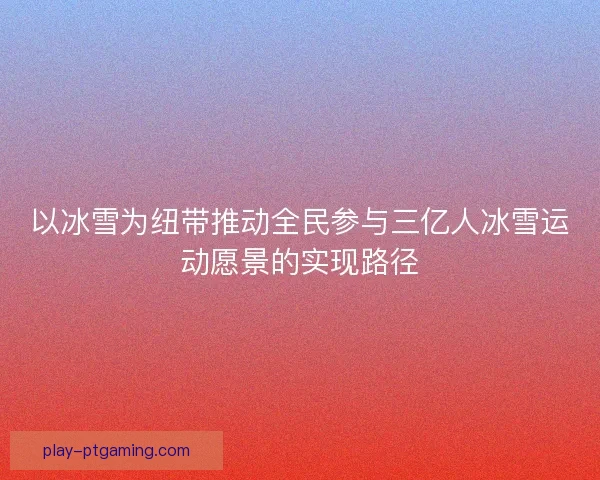 以冰雪为纽带推动全民参与三亿人冰雪运动愿景的实现路径