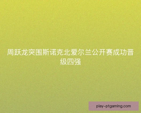 周跃龙突围斯诺克北爱尔兰公开赛成功晋级四强