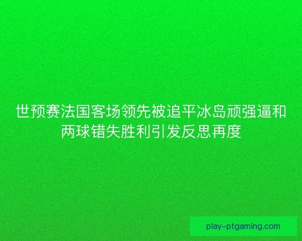 世预赛法国客场领先被追平冰岛顽强逼和两球错失胜利引发反思再度